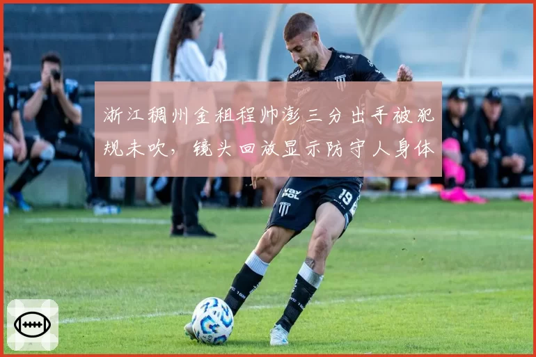 浙江稠州金租程帅澎三分出手被犯规未吹,镜头回放显示防守人身体接触明显