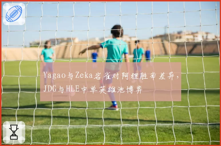 Yagao与Zeka岩雀对阿狸胜率差异,JDG与HLE中单英雄池博弈