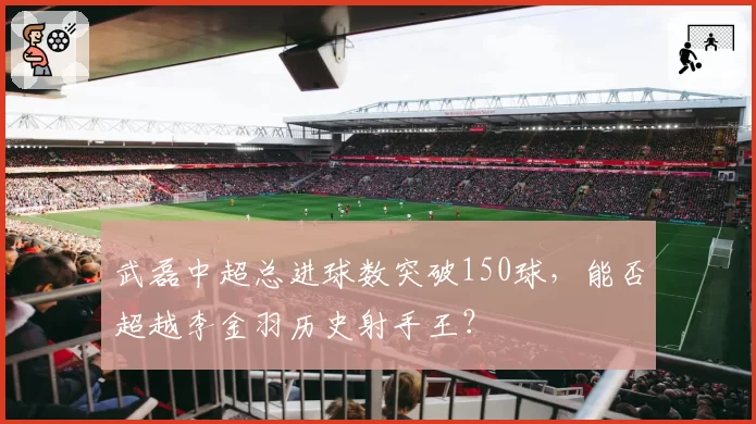 武磊中超总进球数突破150球，能否超越李金羽历史射手王？