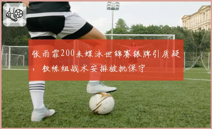 张雨霏200米蝶泳世锦赛银牌引质疑，教练组战术安排被批保守