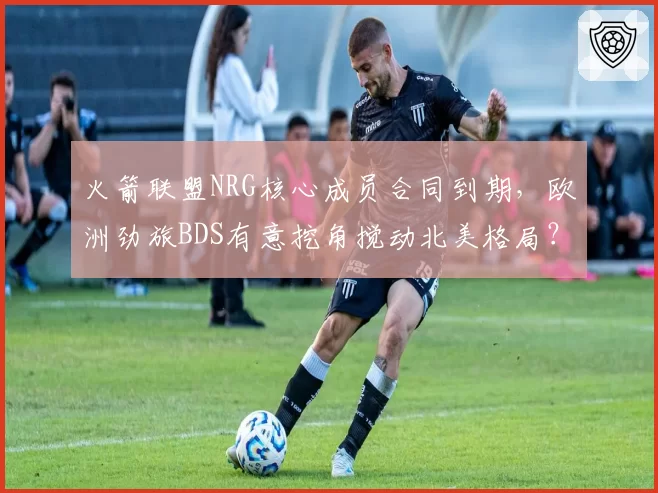 火箭联盟NRG核心成员合同到期，欧洲劲旅BDS有意挖角搅动北美格局？