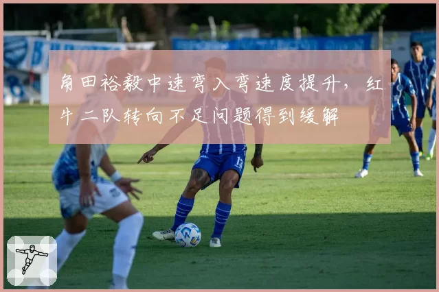 角田裕毅中速弯入弯速度提升，红牛二队转向不足问题得到缓解