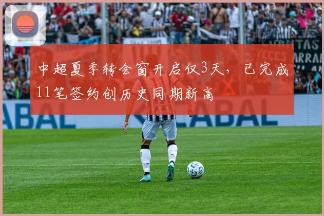 中超夏季转会窗开启仅3天，已完成11笔签约创历史同期新高